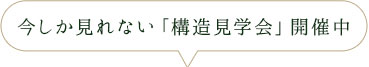 今しか見れない「構造見学会」開催中
