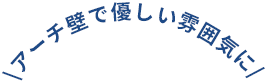アーチ壁で優しい雰囲気に