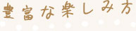 豊富な楽しみ方