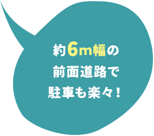 約6m幅の前面道路で駐車も楽々！