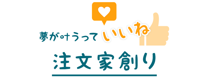 夢が叶うっていいね、注文家創り