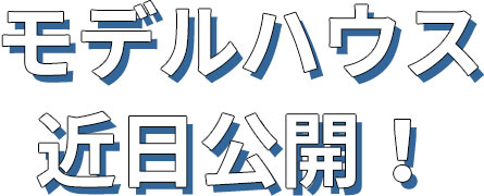 モデルハウス近日公開