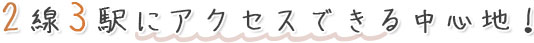 2線3駅にアクセスできる中心地!