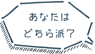貴方はどちら派？