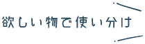 欲しい物で使い分け