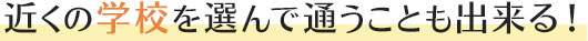近くの学校を選んで通うことも出来る！