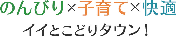 のんびり×子育て×快適
      イイとこどりタウン！