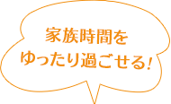 家族時間をゆったり過ごせる!