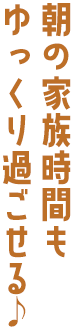 朝の家族時間もゆっくり過ごせる♪