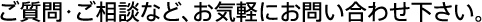 ご質問・ご相談など、お気軽にお問い合わせください。