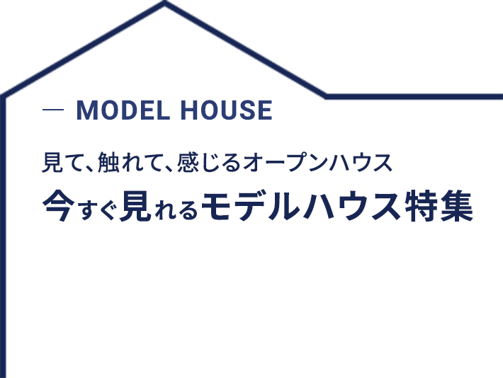 MODEL HOUSE 見て、触れて、感じるオープンハウス 今すぐ見れる モデルハウス特集