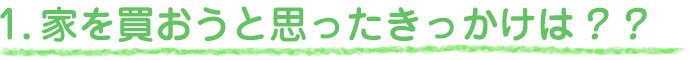 1.家を買おうと思ったきっかけは？？