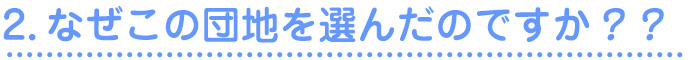2.なぜこの団地を選んだのですか？？