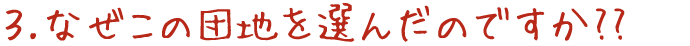 3.なぜこの団地を選んだのですか??