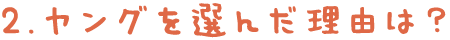 2.ヤングを選んだ理由は？