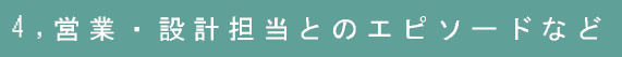 4,営業・設計担当とのエピソードなど
