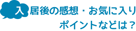 入居後の感想・お気に入りポイントなどは？