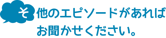 その他のエピソードがあればお聞かせください。