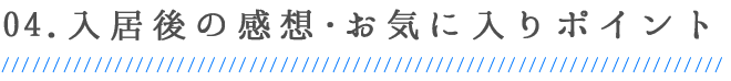 04.入居後の感想・お気に入りポイント