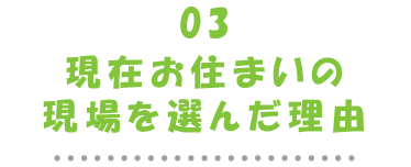 03現在お住まいの現場を選んだ理由