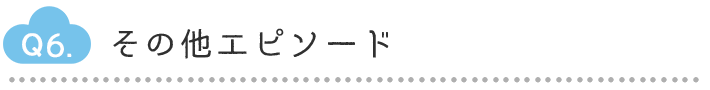 Q6.その他エピソード
