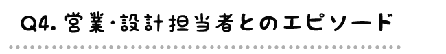 Q4.営業・設計担当とのエピソード
