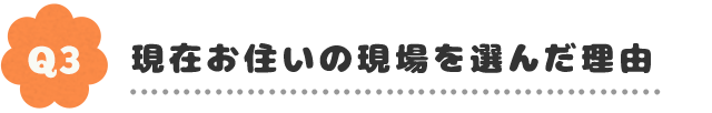 Q3.現在お住いの現場を選んだ理由