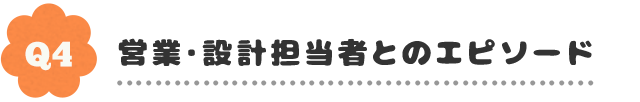 Q4,営業・設計担当とのエピソード