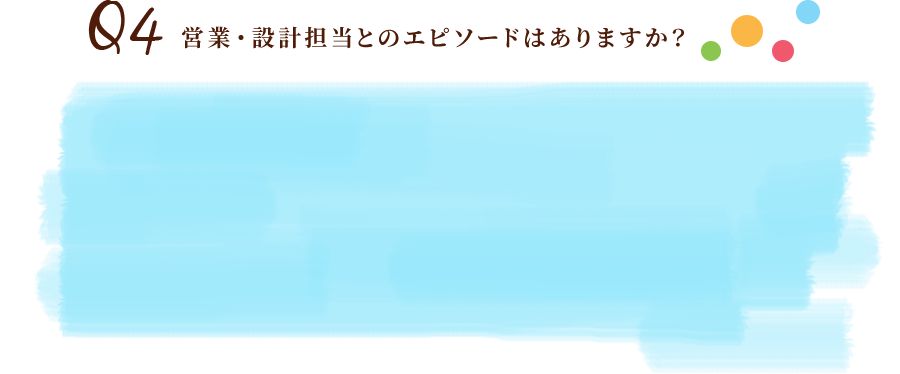 Q4営業・設計担当とのエピソードはありますか？