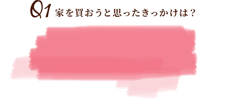 Q1家を買おうと思ったきっかけは？