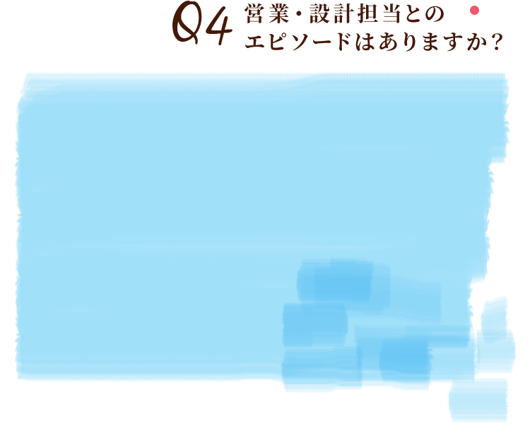 Q4営業・設計担当とのエピソードはありますか？
