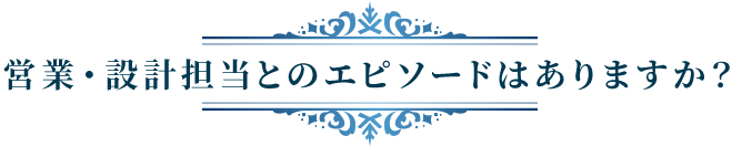 営業・設計担当とのエピソードはありますか？