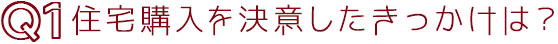 Q1住宅購入を決意したきっかけは？