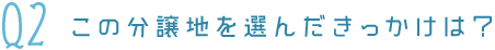 Q2この分譲地を選んだきっかけは？