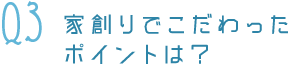 Q3家創りでこだわったポイントは？