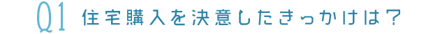 Q1住宅購入を決意したきっかけは？