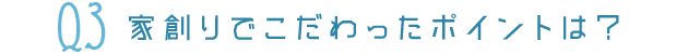 Q3家創りでこだわったポイントは？