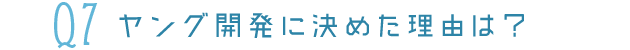 Q7ヤング開発に決めた理由は？