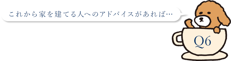 これから家を建てる人へのアドバイスがあれば