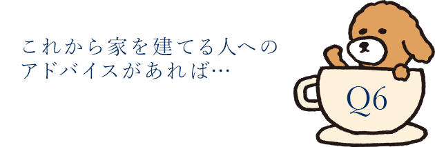 これから家を建てる人へのアドバイスがあれば