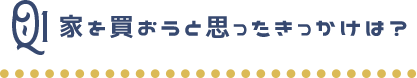 家を買おうと思ったきっかけは？