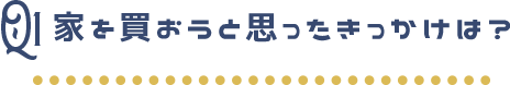 家を買おうと思ったきっかけは？