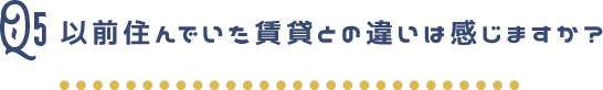 以前住んでいた賃貸との違いは感じますか？