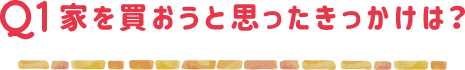 家を買おうと思ったきっかけは？