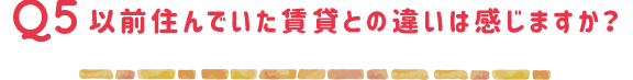 以前住んでいた賃貸との違いは感じますか？