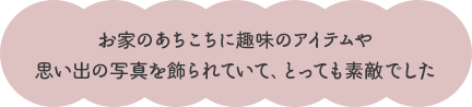 お家のあちこちに趣味のアイテムや 思い出の写真を飾られていて、とっても素敵でした