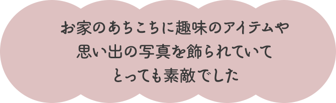 お家のあちこちに趣味のアイテムや 思い出の写真を飾られていて、とっても素敵でした