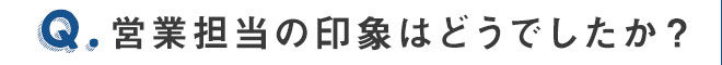 営業担当の印象はどうでしたか？