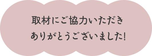 取材にご協力いただき ありがとうございました!