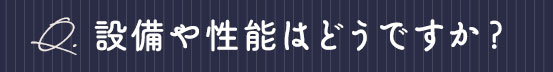 設備や性能はどうですか？